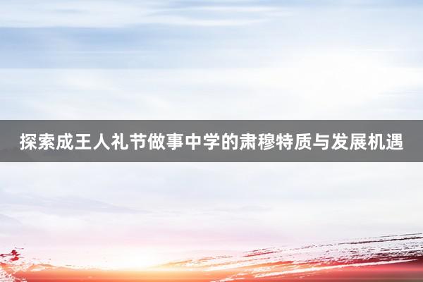 探索成王人礼节做事中学的肃穆特质与发展机遇